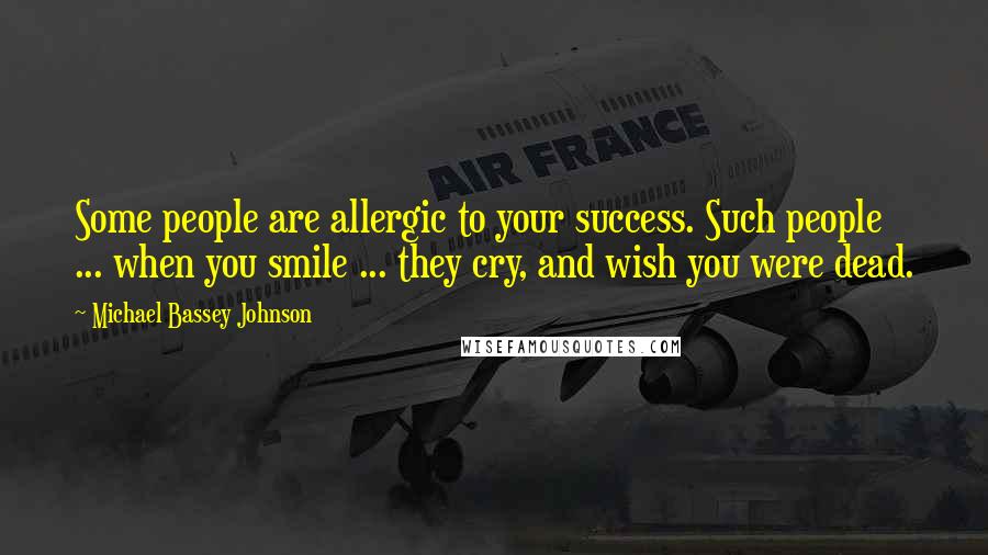 Michael Bassey Johnson Quotes: Some people are allergic to your success. Such people ... when you smile ... they cry, and wish you were dead.