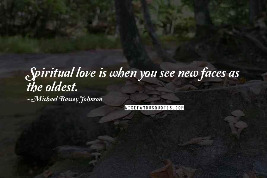 Michael Bassey Johnson Quotes: Spiritual love is when you see new faces as the oldest.