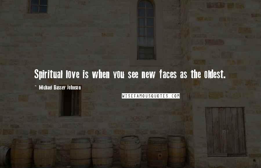 Michael Bassey Johnson Quotes: Spiritual love is when you see new faces as the oldest.