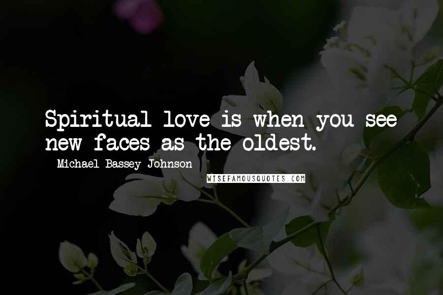 Michael Bassey Johnson Quotes: Spiritual love is when you see new faces as the oldest.