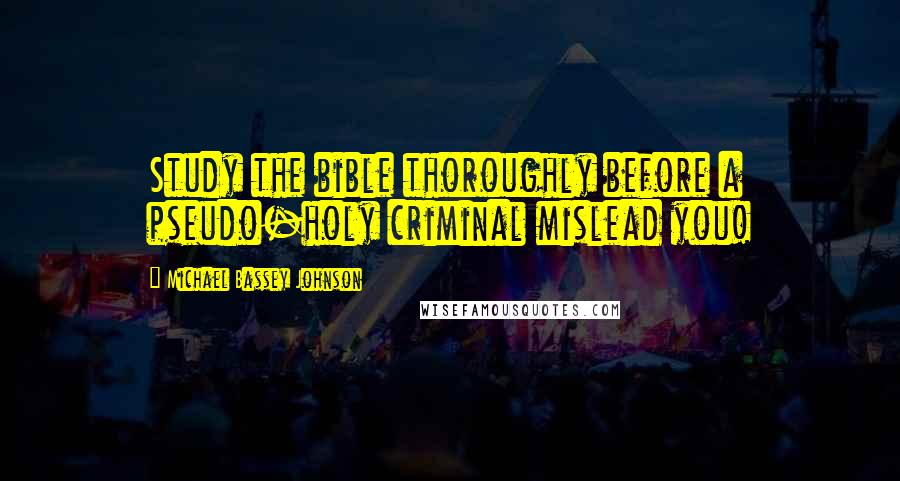 Michael Bassey Johnson Quotes: Study the bible thoroughly before a pseudo-holy criminal mislead you!