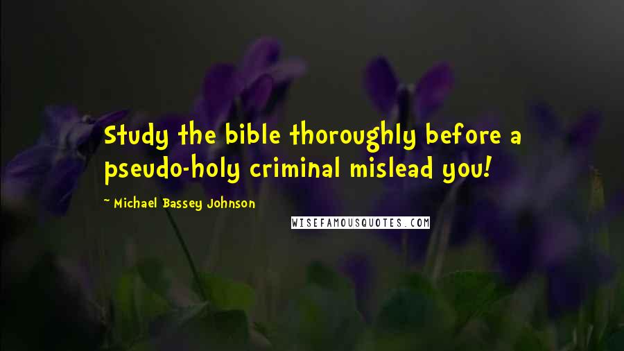 Michael Bassey Johnson Quotes: Study the bible thoroughly before a pseudo-holy criminal mislead you!
