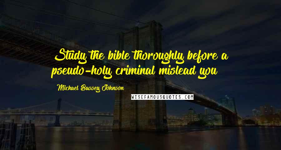 Michael Bassey Johnson Quotes: Study the bible thoroughly before a pseudo-holy criminal mislead you!