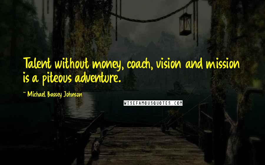 Michael Bassey Johnson Quotes: Talent without money, coach, vision and mission is a piteous adventure.