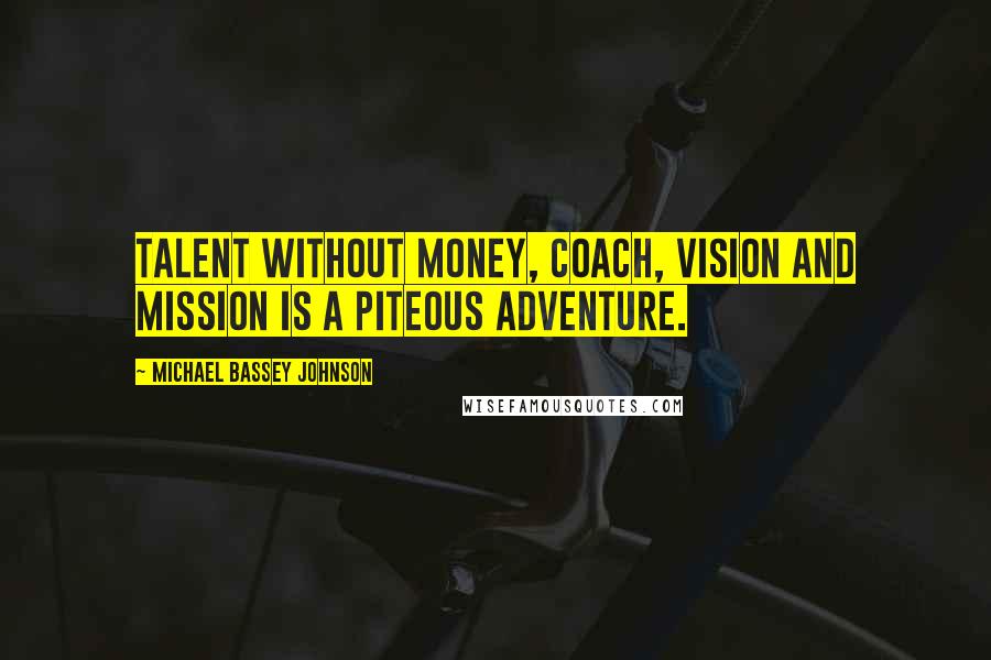 Michael Bassey Johnson Quotes: Talent without money, coach, vision and mission is a piteous adventure.