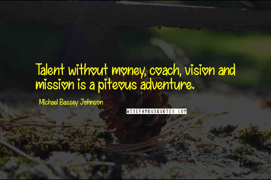 Michael Bassey Johnson Quotes: Talent without money, coach, vision and mission is a piteous adventure.