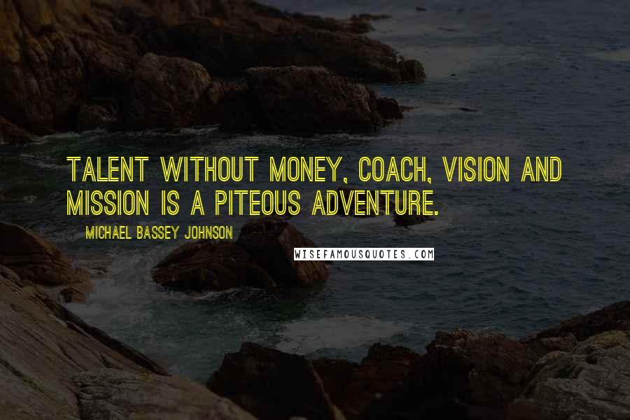 Michael Bassey Johnson Quotes: Talent without money, coach, vision and mission is a piteous adventure.