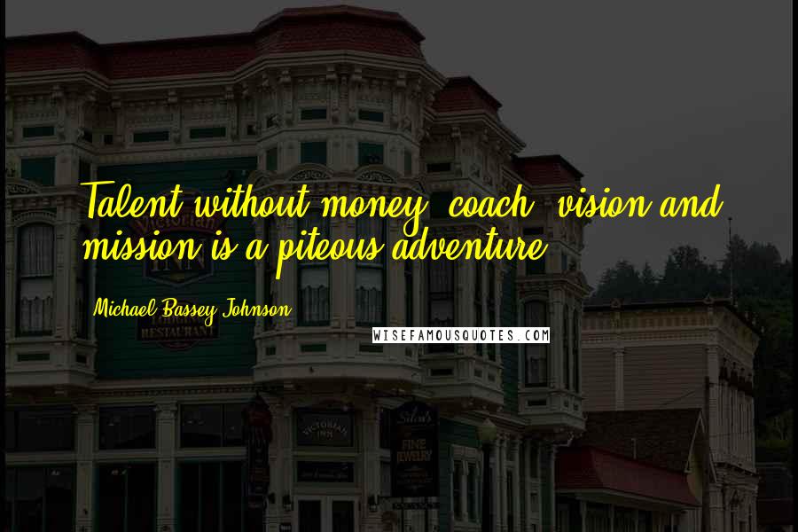 Michael Bassey Johnson Quotes: Talent without money, coach, vision and mission is a piteous adventure.