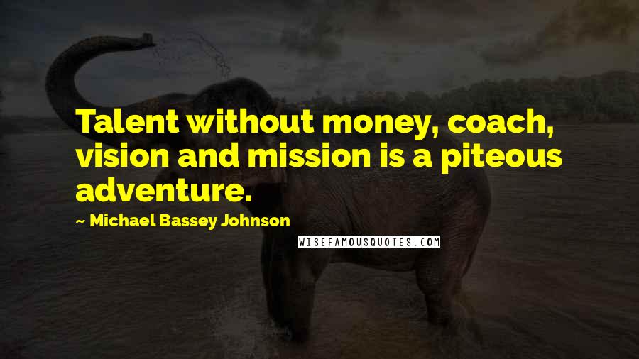 Michael Bassey Johnson Quotes: Talent without money, coach, vision and mission is a piteous adventure.