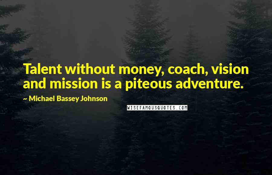 Michael Bassey Johnson Quotes: Talent without money, coach, vision and mission is a piteous adventure.