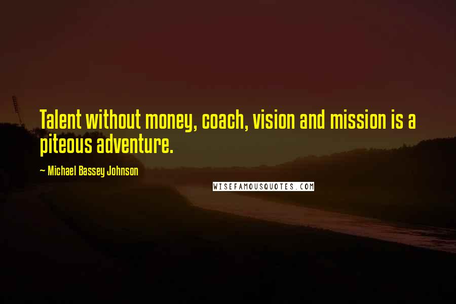 Michael Bassey Johnson Quotes: Talent without money, coach, vision and mission is a piteous adventure.