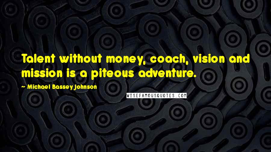 Michael Bassey Johnson Quotes: Talent without money, coach, vision and mission is a piteous adventure.