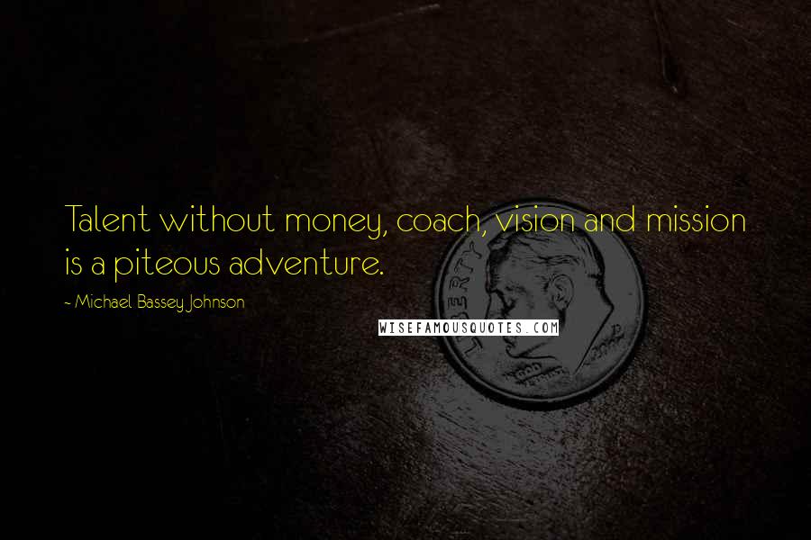 Michael Bassey Johnson Quotes: Talent without money, coach, vision and mission is a piteous adventure.
