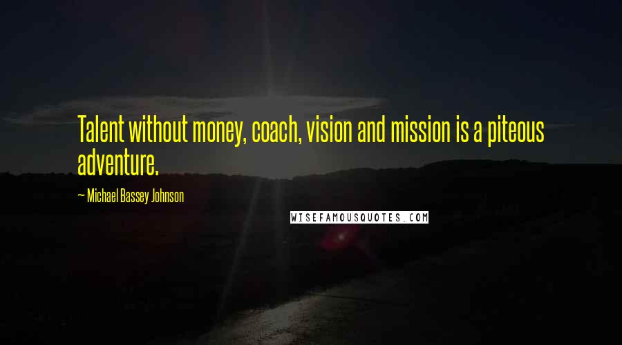 Michael Bassey Johnson Quotes: Talent without money, coach, vision and mission is a piteous adventure.