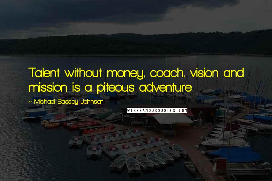 Michael Bassey Johnson Quotes: Talent without money, coach, vision and mission is a piteous adventure.