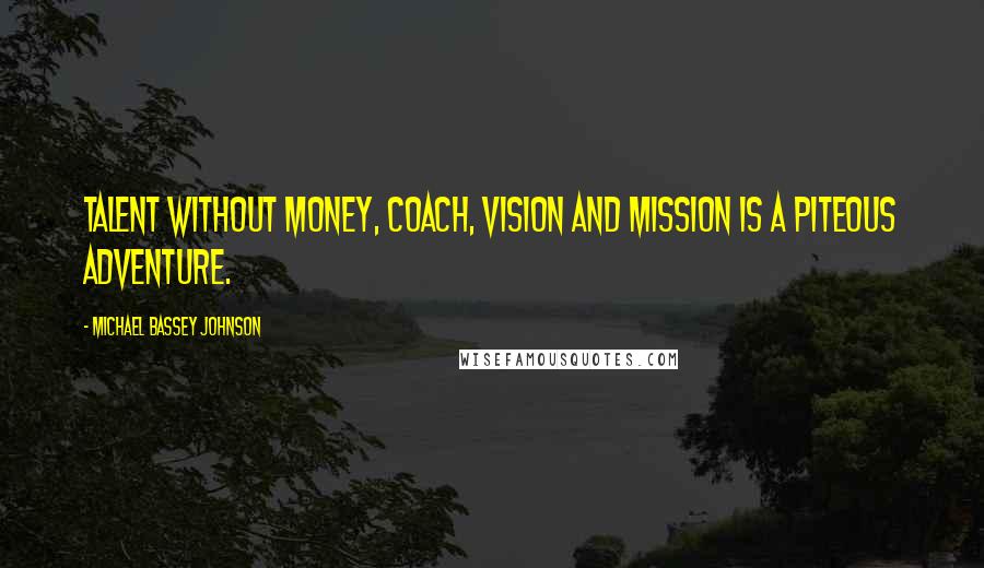 Michael Bassey Johnson Quotes: Talent without money, coach, vision and mission is a piteous adventure.