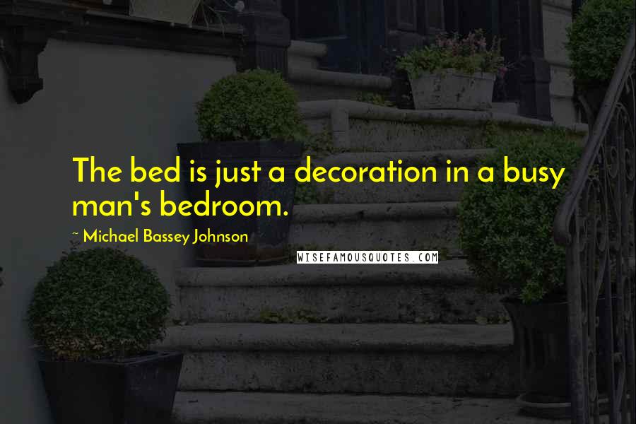 Michael Bassey Johnson Quotes: The bed is just a decoration in a busy man's bedroom.