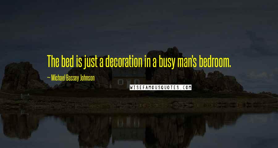 Michael Bassey Johnson Quotes: The bed is just a decoration in a busy man's bedroom.
