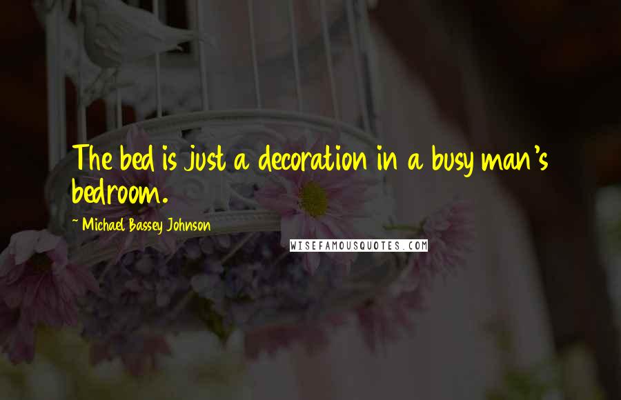 Michael Bassey Johnson Quotes: The bed is just a decoration in a busy man's bedroom.