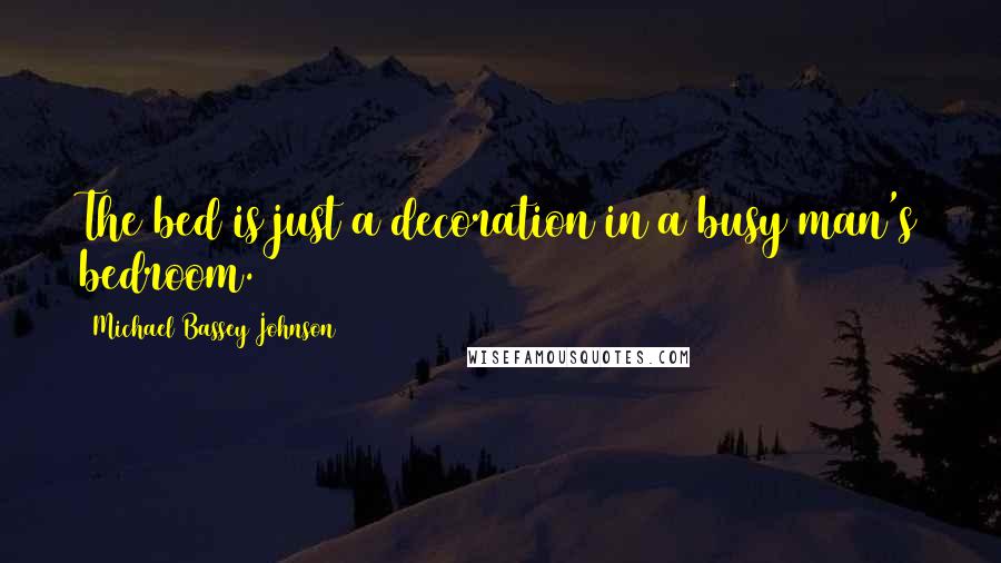 Michael Bassey Johnson Quotes: The bed is just a decoration in a busy man's bedroom.