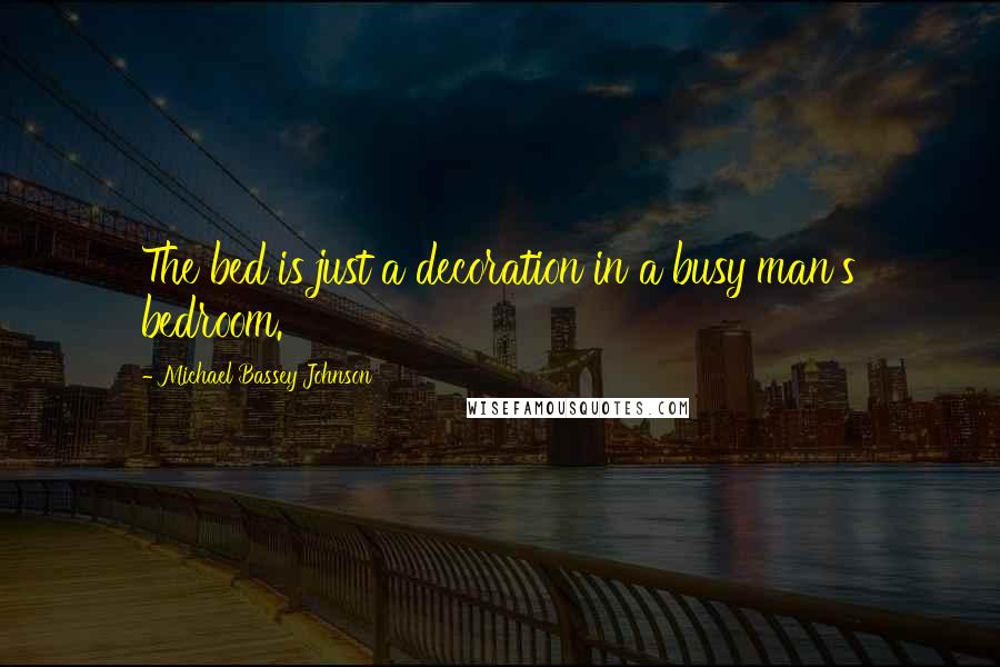 Michael Bassey Johnson Quotes: The bed is just a decoration in a busy man's bedroom.
