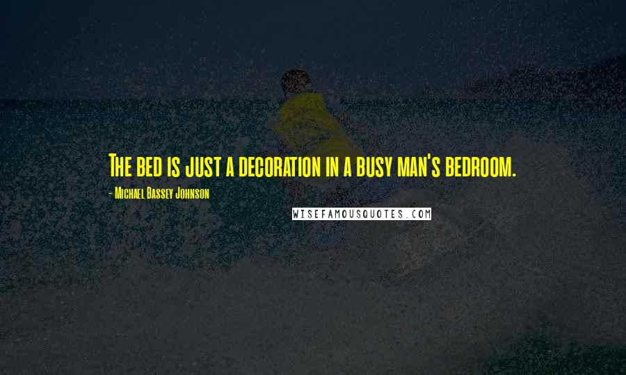 Michael Bassey Johnson Quotes: The bed is just a decoration in a busy man's bedroom.