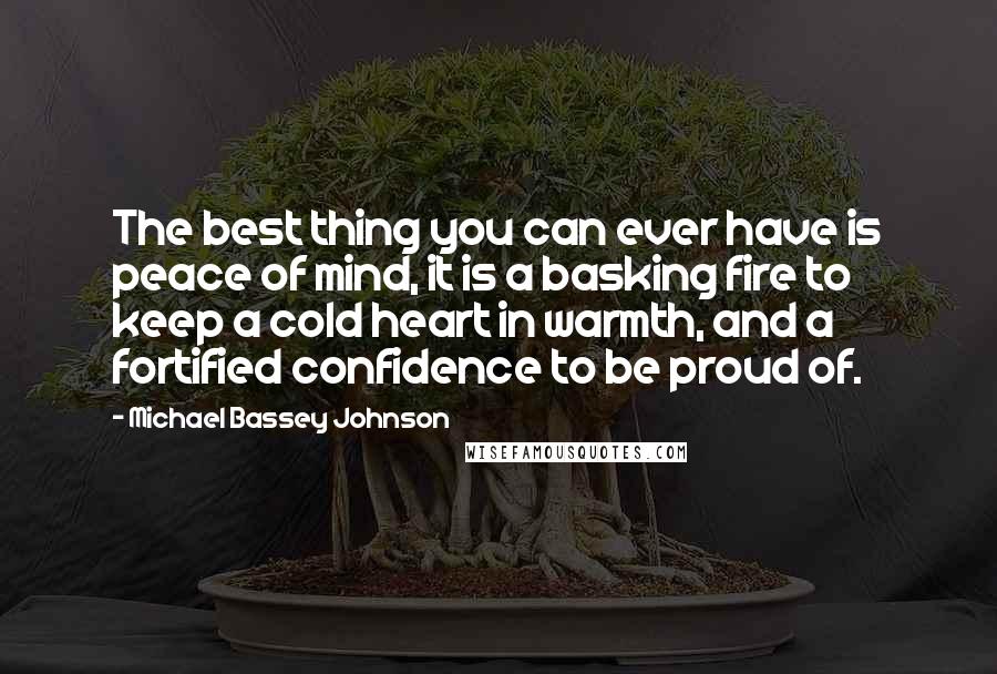 Michael Bassey Johnson Quotes: The best thing you can ever have is peace of mind, it is a basking fire to keep a cold heart in warmth, and a fortified confidence to be proud of.