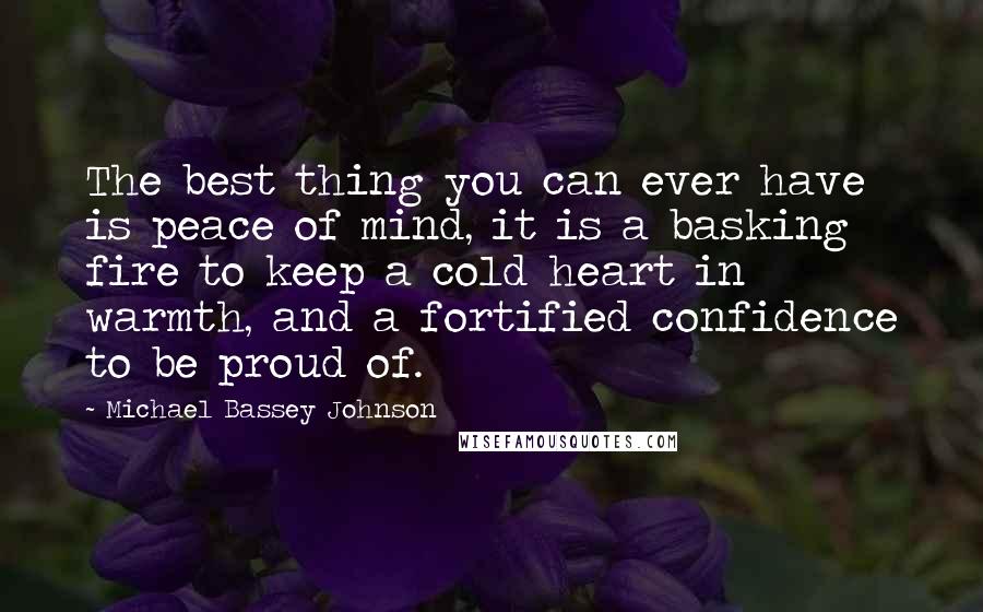 Michael Bassey Johnson Quotes: The best thing you can ever have is peace of mind, it is a basking fire to keep a cold heart in warmth, and a fortified confidence to be proud of.