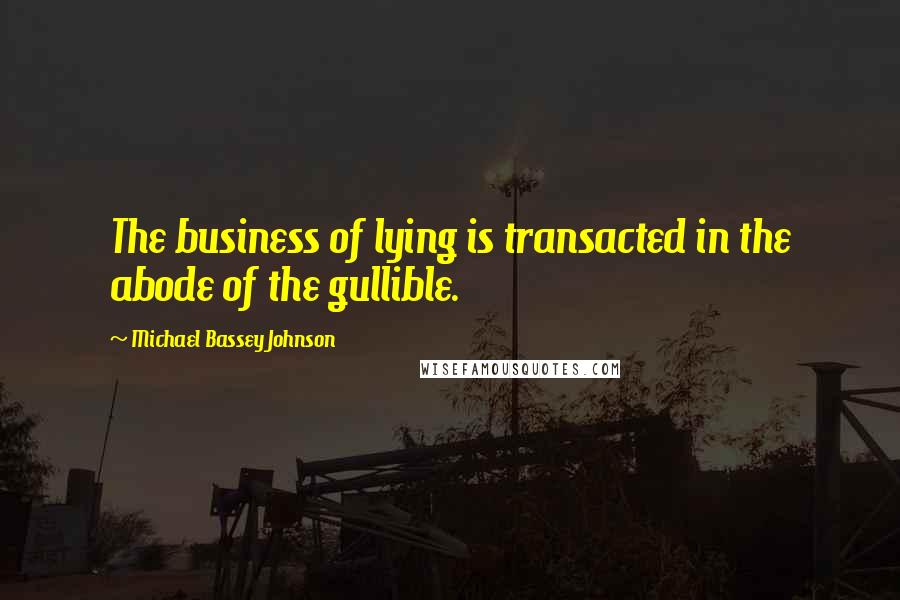 Michael Bassey Johnson Quotes: The business of lying is transacted in the abode of the gullible.