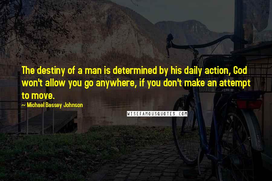 Michael Bassey Johnson Quotes: The destiny of a man is determined by his daily action, God won't allow you go anywhere, if you don't make an attempt to move.