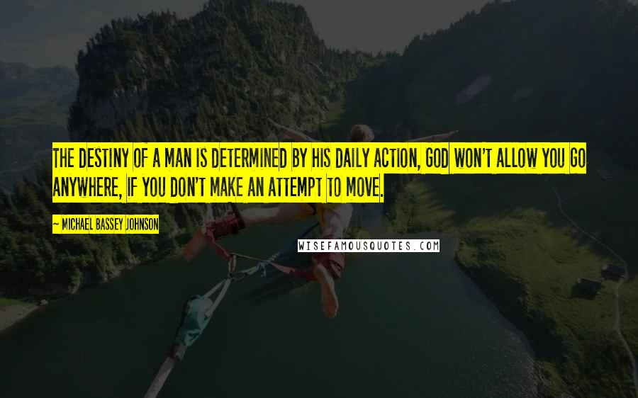 Michael Bassey Johnson Quotes: The destiny of a man is determined by his daily action, God won't allow you go anywhere, if you don't make an attempt to move.