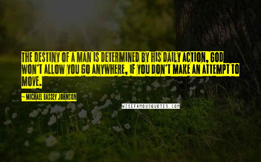 Michael Bassey Johnson Quotes: The destiny of a man is determined by his daily action, God won't allow you go anywhere, if you don't make an attempt to move.