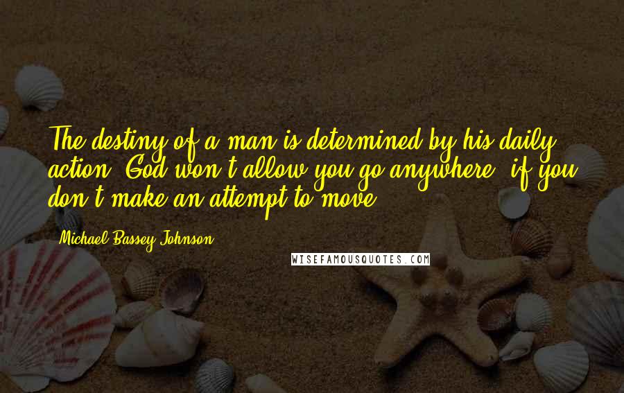 Michael Bassey Johnson Quotes: The destiny of a man is determined by his daily action, God won't allow you go anywhere, if you don't make an attempt to move.