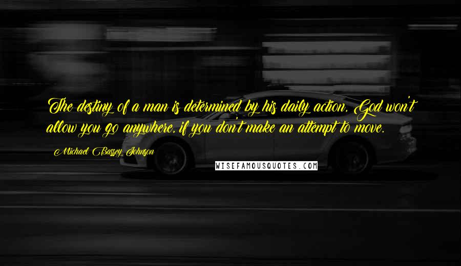 Michael Bassey Johnson Quotes: The destiny of a man is determined by his daily action, God won't allow you go anywhere, if you don't make an attempt to move.