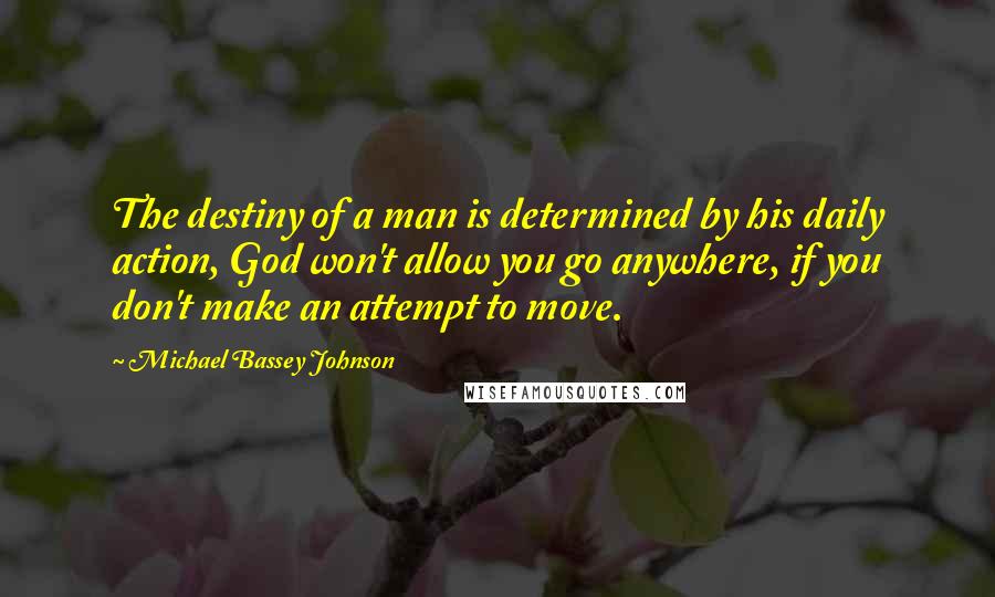 Michael Bassey Johnson Quotes: The destiny of a man is determined by his daily action, God won't allow you go anywhere, if you don't make an attempt to move.