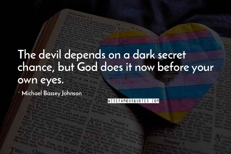 Michael Bassey Johnson Quotes: The devil depends on a dark secret chance, but God does it now before your own eyes.