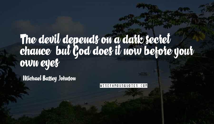 Michael Bassey Johnson Quotes: The devil depends on a dark secret chance, but God does it now before your own eyes.