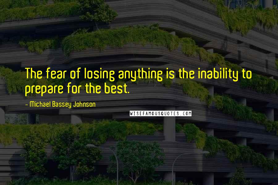 Michael Bassey Johnson Quotes: The fear of losing anything is the inability to prepare for the best.