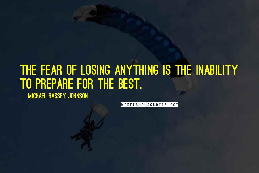 Michael Bassey Johnson Quotes: The fear of losing anything is the inability to prepare for the best.