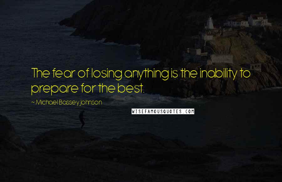 Michael Bassey Johnson Quotes: The fear of losing anything is the inability to prepare for the best.
