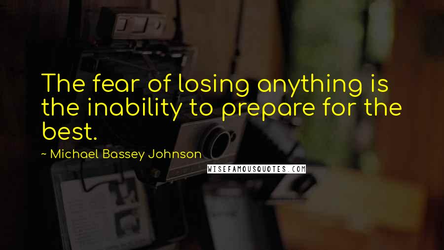 Michael Bassey Johnson Quotes: The fear of losing anything is the inability to prepare for the best.