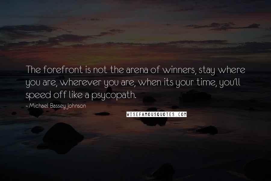 Michael Bassey Johnson Quotes: The forefront is not the arena of winners, stay where you are, wherever you are, when its your time, you'll speed off like a psycopath.