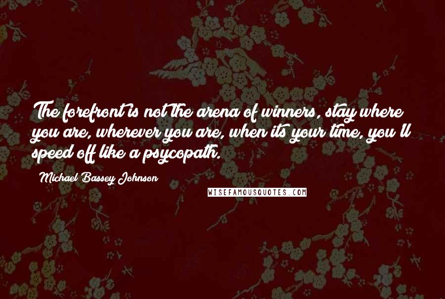 Michael Bassey Johnson Quotes: The forefront is not the arena of winners, stay where you are, wherever you are, when its your time, you'll speed off like a psycopath.