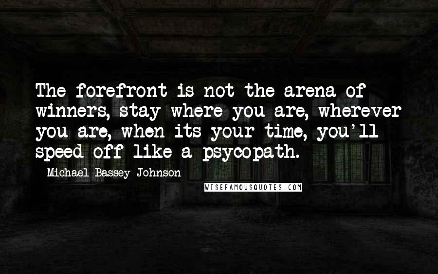 Michael Bassey Johnson Quotes: The forefront is not the arena of winners, stay where you are, wherever you are, when its your time, you'll speed off like a psycopath.