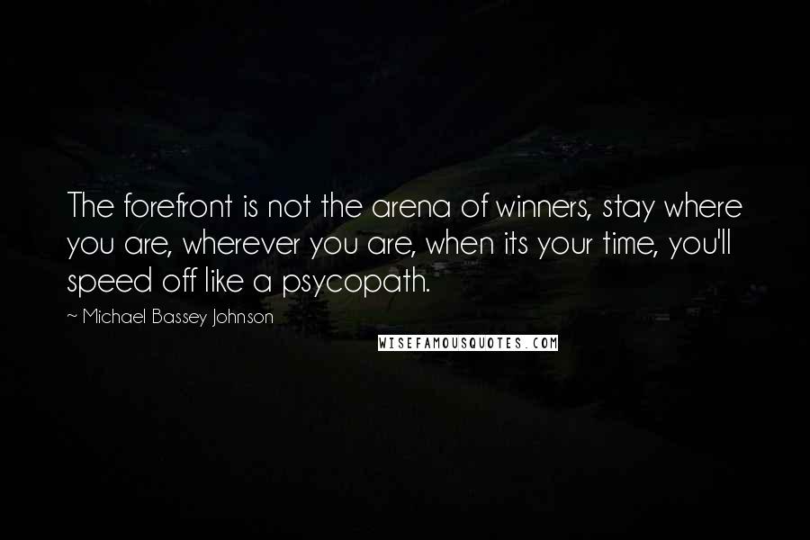 Michael Bassey Johnson Quotes: The forefront is not the arena of winners, stay where you are, wherever you are, when its your time, you'll speed off like a psycopath.