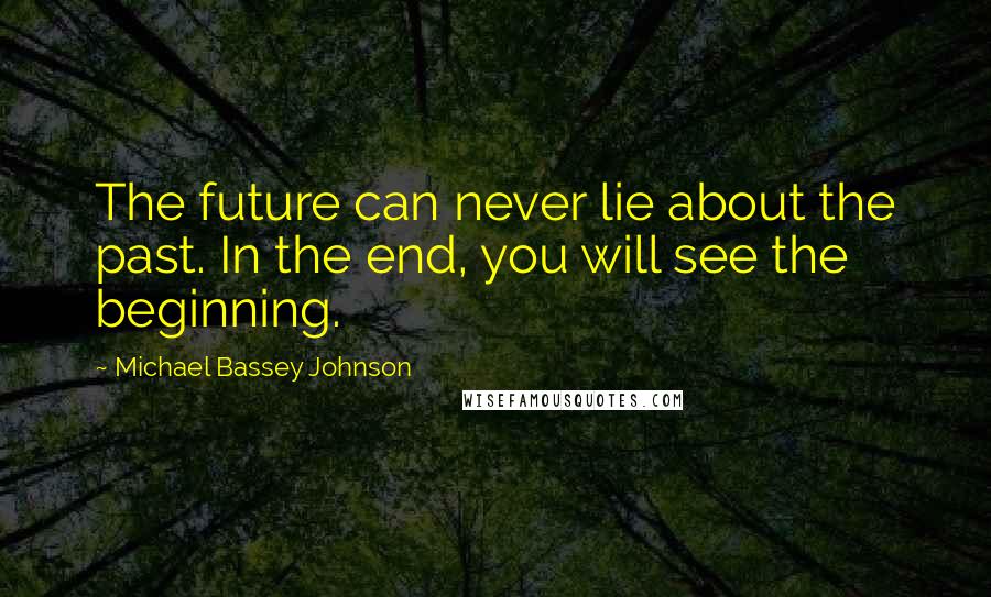 Michael Bassey Johnson Quotes: The future can never lie about the past. In the end, you will see the beginning.