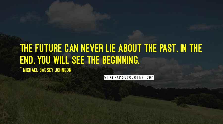 Michael Bassey Johnson Quotes: The future can never lie about the past. In the end, you will see the beginning.