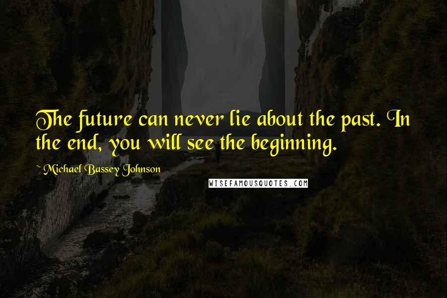 Michael Bassey Johnson Quotes: The future can never lie about the past. In the end, you will see the beginning.