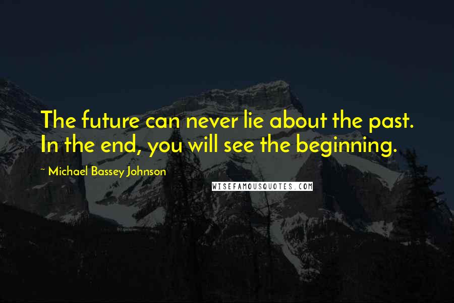 Michael Bassey Johnson Quotes: The future can never lie about the past. In the end, you will see the beginning.