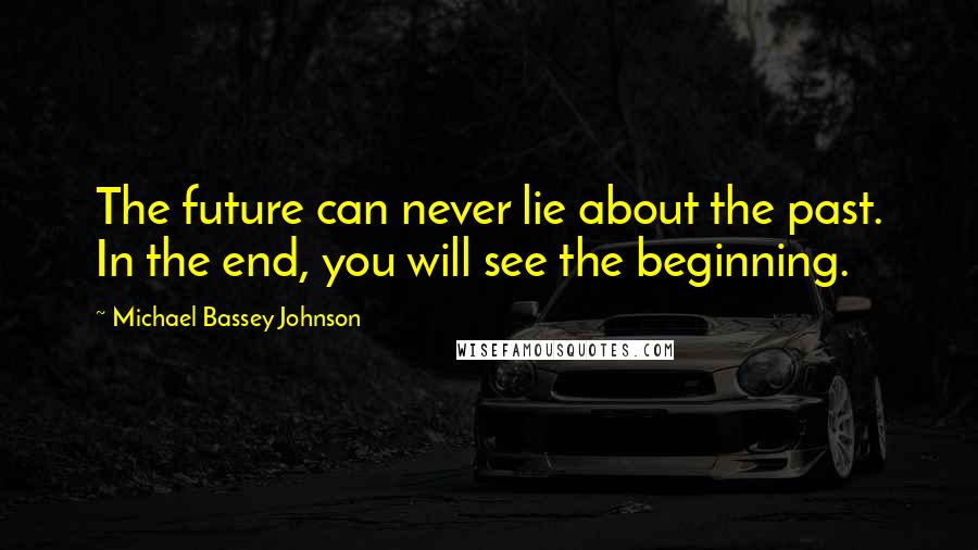 Michael Bassey Johnson Quotes: The future can never lie about the past. In the end, you will see the beginning.